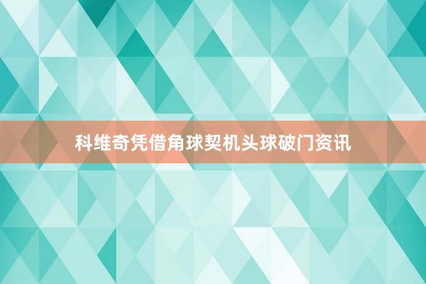科维奇凭借角球契机头球破门资讯