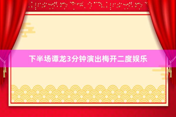 下半场谭龙3分钟演出梅开二度娱乐