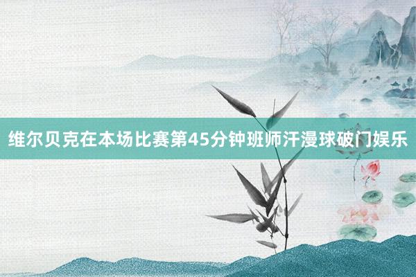 维尔贝克在本场比赛第45分钟班师汗漫球破门娱乐