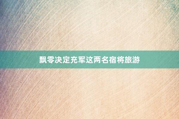 飘零决定充军这两名宿将旅游