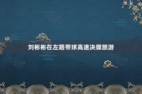 刘彬彬在左路带球高速决骤旅游