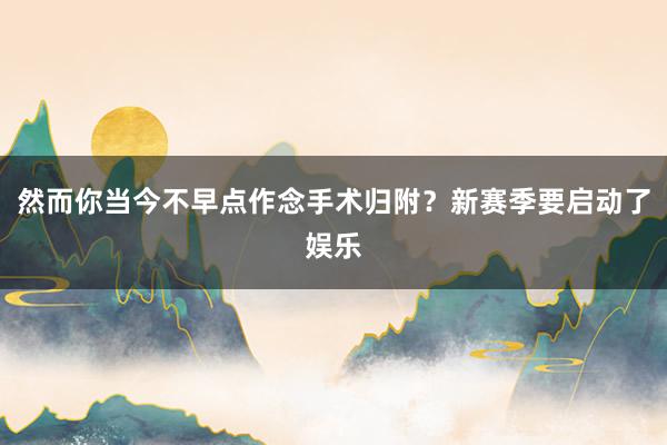 然而你当今不早点作念手术归附?新赛季要启动了娱乐