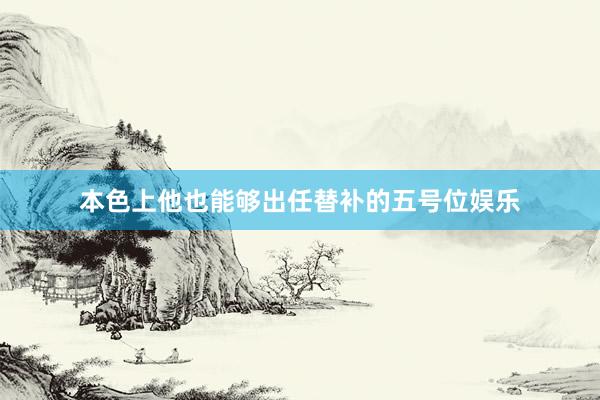 本色上他也能够出任替补的五号位娱乐