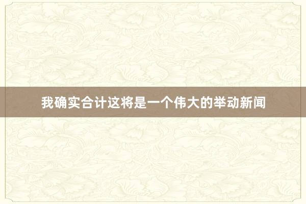 我确实合计这将是一个伟大的举动新闻