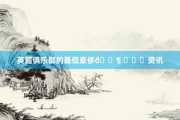 英超俱乐部的最低豪侈🐶 ​​​资讯