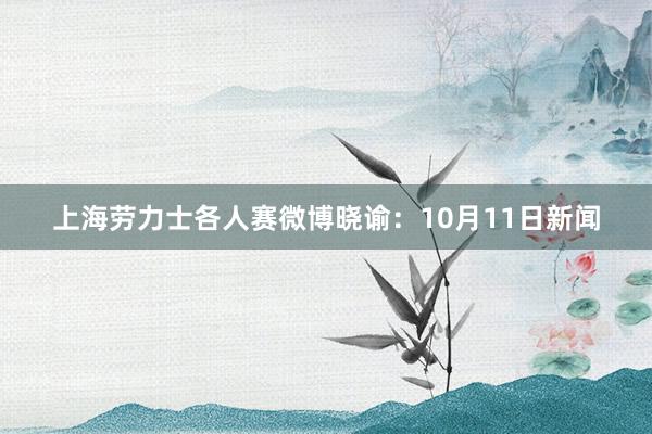 上海劳力士各人赛微博晓谕:10月11日新闻