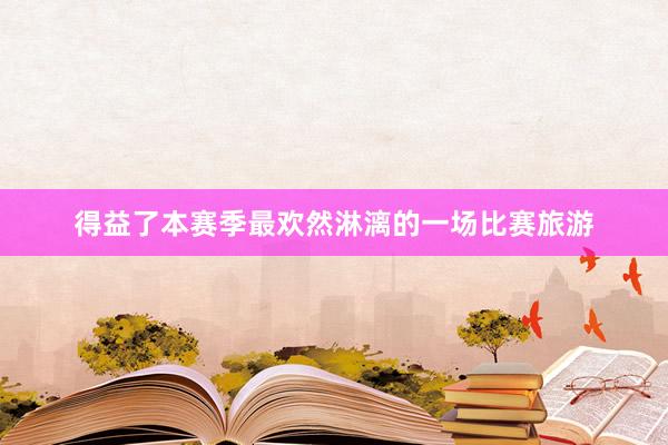 得益了本赛季最欢然淋漓的一场比赛旅游