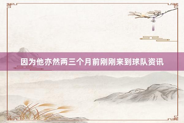 因为他亦然两三个月前刚刚来到球队资讯