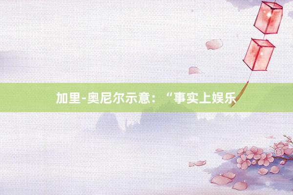 加里-奥尼尔示意:“事实上娱乐