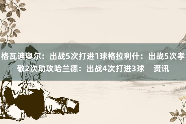 格瓦迪奥尔：出战5次打进1球格拉利什：出战5次孝敬2次助攻哈兰德：出战4次打进3球    资讯