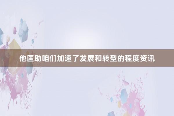 他匡助咱们加速了发展和转型的程度资讯