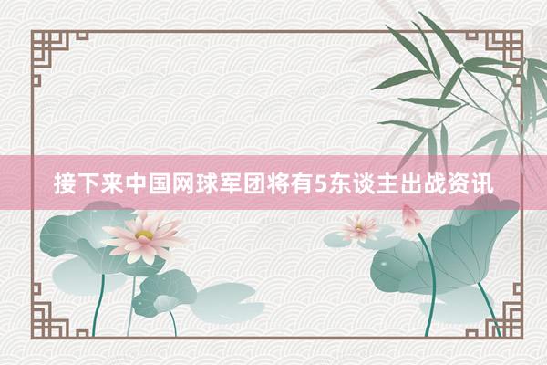 接下来中国网球军团将有5东谈主出战资讯