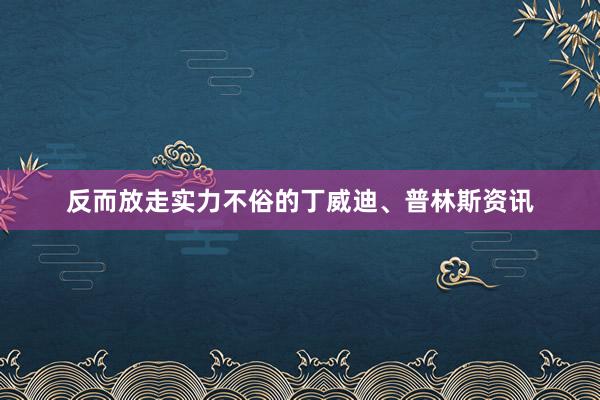 反而放走实力不俗的丁威迪、普林斯资讯