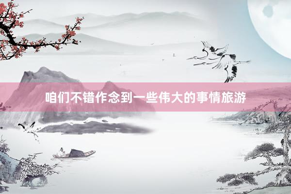 咱们不错作念到一些伟大的事情旅游