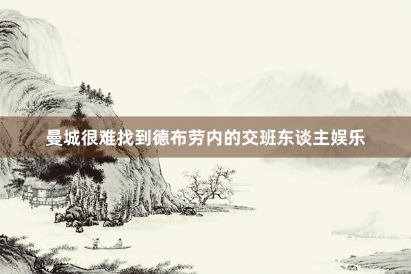 曼城很难找到德布劳内的交班东谈主娱乐