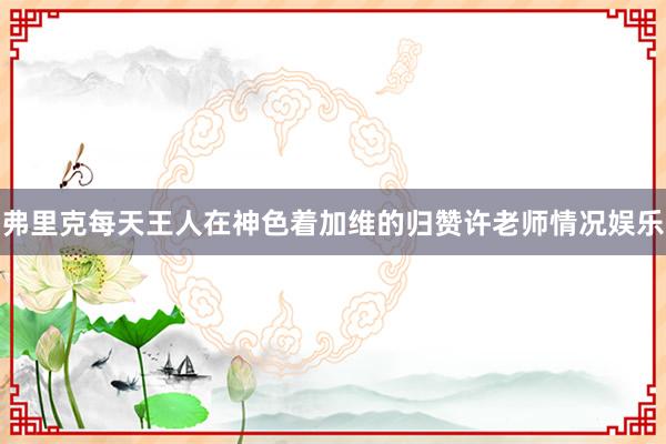 弗里克每天王人在神色着加维的归赞许老师情况娱乐