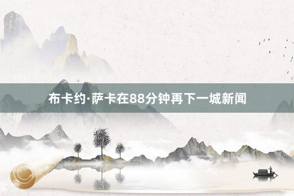 布卡约·萨卡在88分钟再下一城新闻