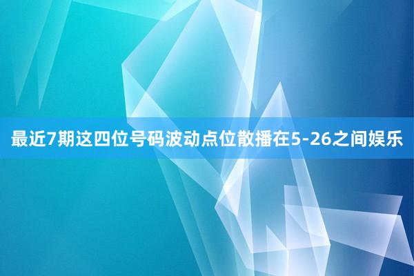 最近7期这四位号码波动点位散播在5-26之间娱乐