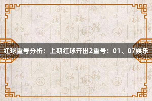 红球重号分析：上期红球开出2重号：01、07娱乐