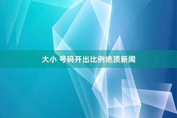 大小 号码开出比例绝顶新闻