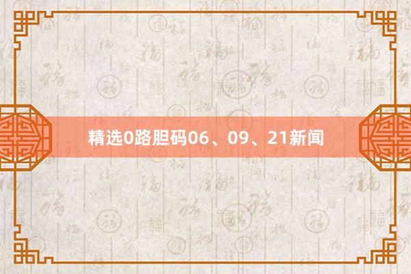 精选0路胆码06、09、21新闻