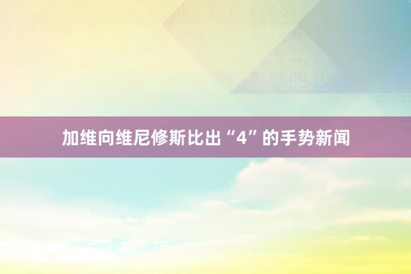 加维向维尼修斯比出“4”的手势新闻