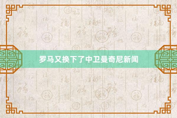 罗马又换下了中卫曼奇尼新闻