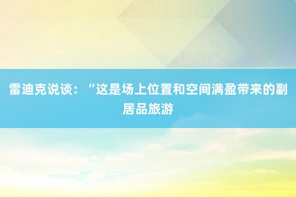 雷迪克说谈：“这是场上位置和空间满盈带来的副居品旅游