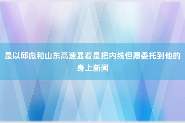 是以邱彪和山东高速显着是把内线但愿委托到他的身上新闻