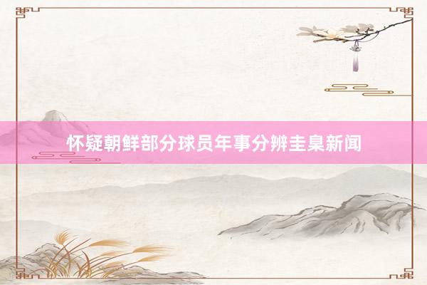 怀疑朝鲜部分球员年事分辨圭臬新闻