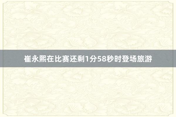 崔永熙在比赛还剩1分58秒时登场旅游