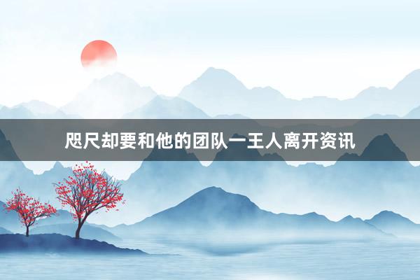 咫尺却要和他的团队一王人离开资讯