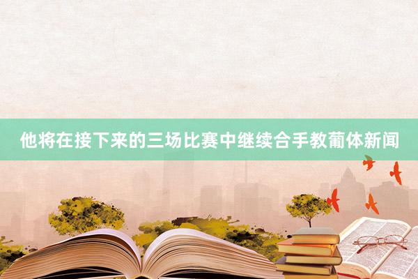 他将在接下来的三场比赛中继续合手教葡体新闻