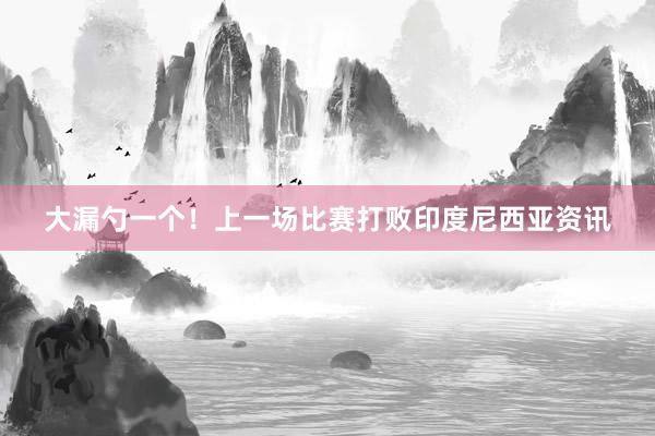 大漏勺一个!上一场比赛打败印度尼西亚资讯