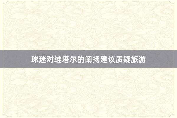球迷对维塔尔的阐扬建议质疑旅游