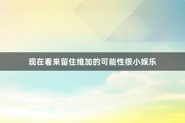 现在看来留住维加的可能性很小娱乐