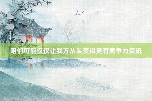 咱们可能仅仅让我方从头变得更有竞争力资讯