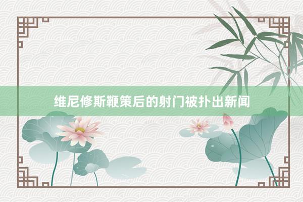 维尼修斯鞭策后的射门被扑出新闻