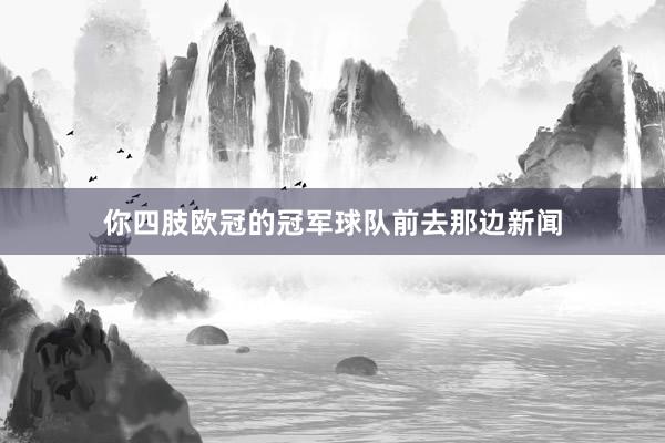你四肢欧冠的冠军球队前去那边新闻