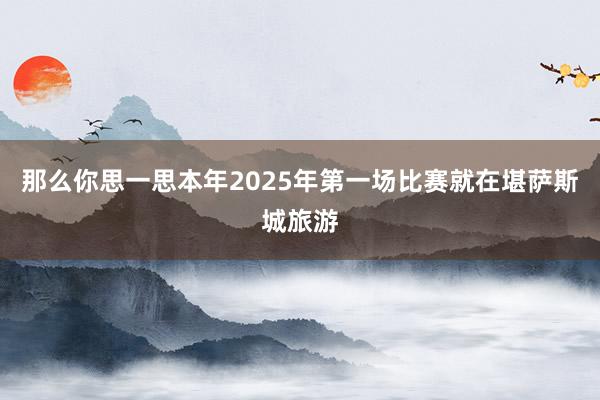 那么你思一思本年2025年第一场比赛就在堪萨斯城旅游