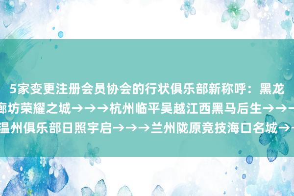 5家变更注册会员协会的行状俱乐部新称呼：黑龙江冰城→→→定南赣联廊坊荣耀之城→→→杭州临平吴越江西黑马后生→→→温州俱乐部日照宇启→→→兰州陇原竞技海口名城→→→昆明城星 ​​​    资讯