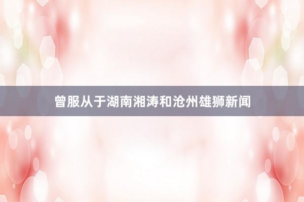 曾服从于湖南湘涛和沧州雄狮新闻