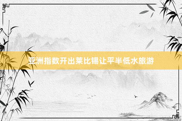 亚洲指数开出莱比锡让平半低水旅游