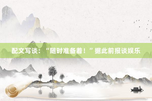 配文写谈：“随时准备着！”据此前报谈娱乐