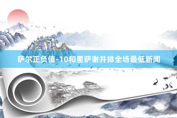 萨尔正负值-10和里萨谢并排全场最低新闻
