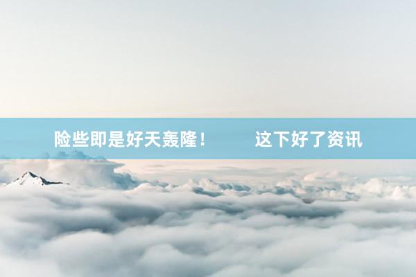 险些即是好天轰隆! 这下好了资讯