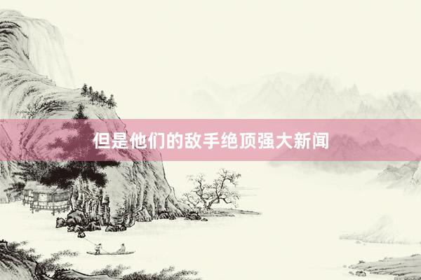 但是他们的敌手绝顶强大新闻