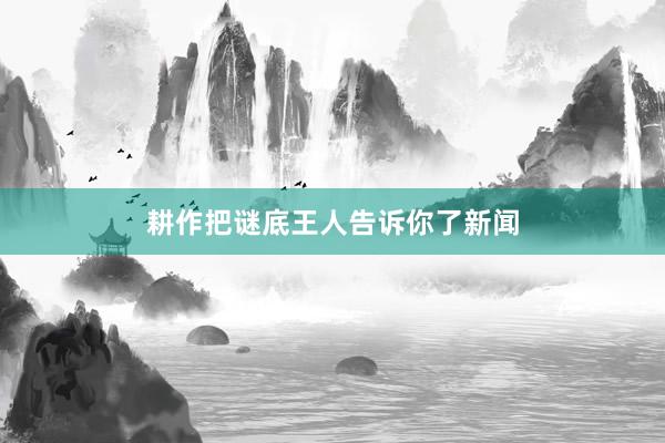 耕作把谜底王人告诉你了新闻