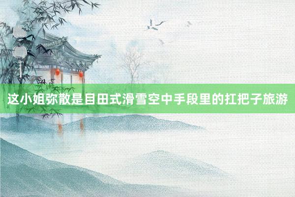 这小姐弥散是目田式滑雪空中手段里的扛把子旅游