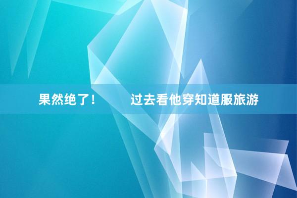 果然绝了! 过去看他穿知道服旅游